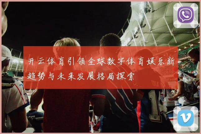 开云体育引领全球数字体育娱乐新趋势与未来发展格局探索