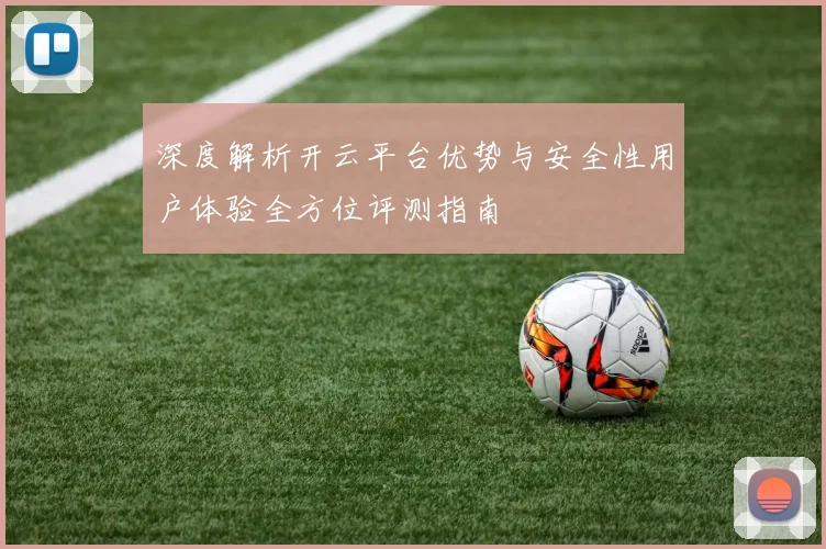 深度解析开云平台优势与安全性用户体验全方位评测指南