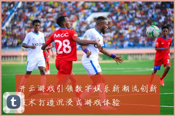 开云游戏引领数字娱乐新潮流创新技术打造沉浸式游戏体验